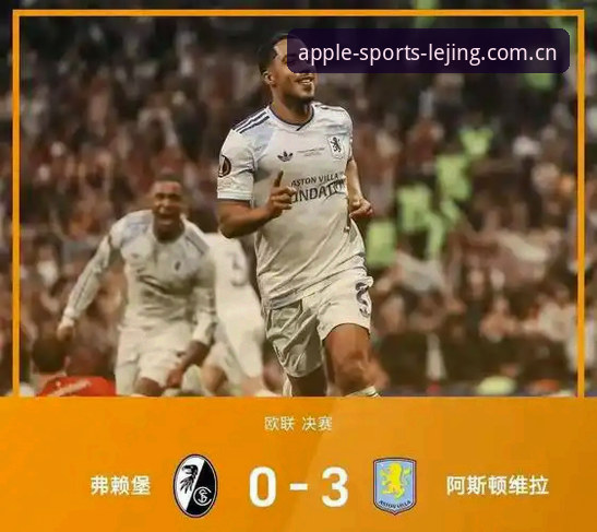 欧联杯决赛震撼全场！阿斯顿维拉3-0大胜弗赖堡，乐竞苹果版带你重温经典时刻